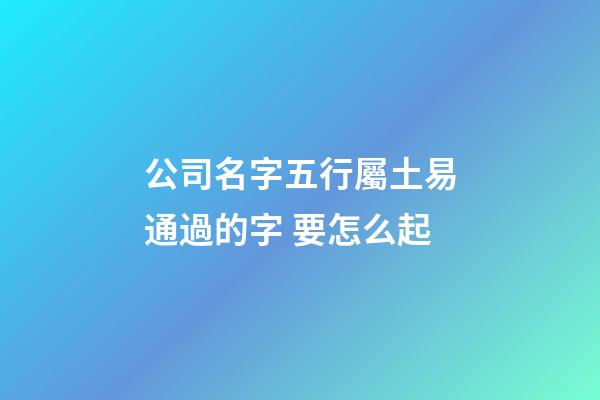 公司名字五行屬土易通過的字 要怎么起-第1張-公司起名-玄機(jī)派